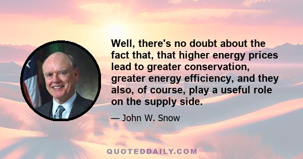 Well, there's no doubt about the fact that, that higher energy prices lead to greater conservation, greater energy efficiency, and they also, of course, play a useful role on the supply side.