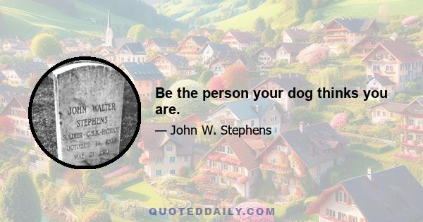 Be the person your dog thinks you are.