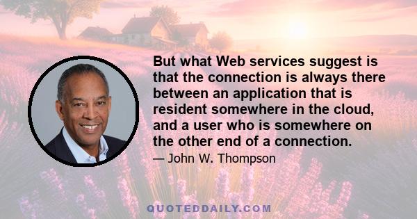 But what Web services suggest is that the connection is always there between an application that is resident somewhere in the cloud, and a user who is somewhere on the other end of a connection.