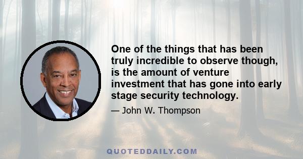 One of the things that has been truly incredible to observe though, is the amount of venture investment that has gone into early stage security technology.