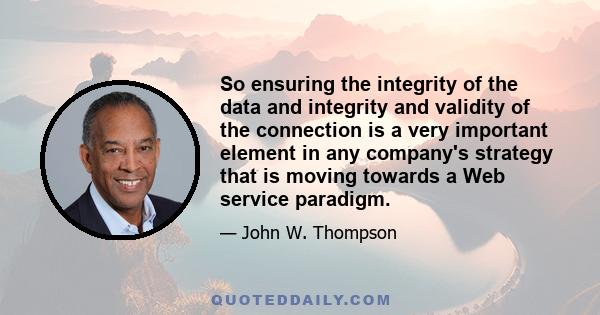 So ensuring the integrity of the data and integrity and validity of the connection is a very important element in any company's strategy that is moving towards a Web service paradigm.