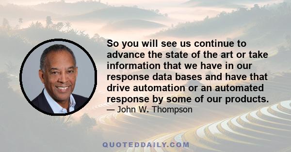 So you will see us continue to advance the state of the art or take information that we have in our response data bases and have that drive automation or an automated response by some of our products.