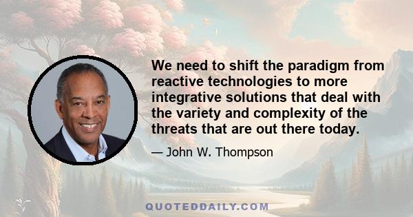 We need to shift the paradigm from reactive technologies to more integrative solutions that deal with the variety and complexity of the threats that are out there today.