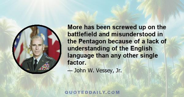 More has been screwed up on the battlefield and misunderstood in the Pentagon because of a lack of understanding of the English language than any other single factor.