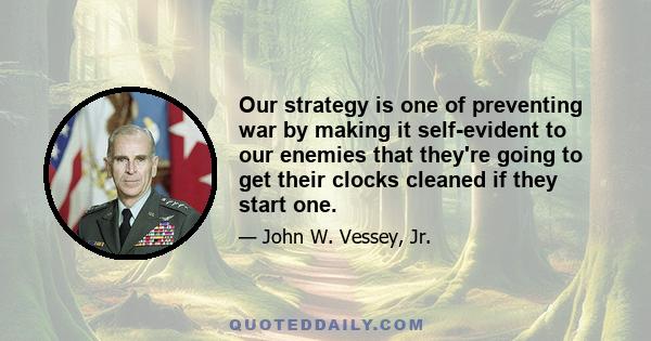 Our strategy is one of preventing war by making it self-evident to our enemies that they're going to get their clocks cleaned if they start one.