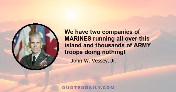 We have two companies of MARINES running all over this island and thousands of ARMY troops doing nothing!