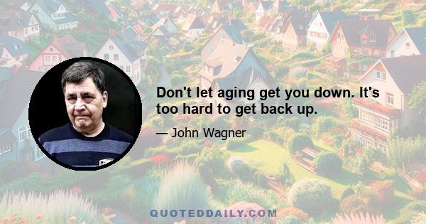 Don't let aging get you down. It's too hard to get back up.