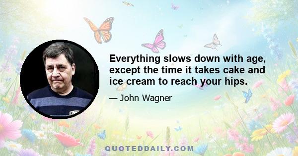 Everything slows down with age, except the time it takes cake and ice cream to reach your hips.