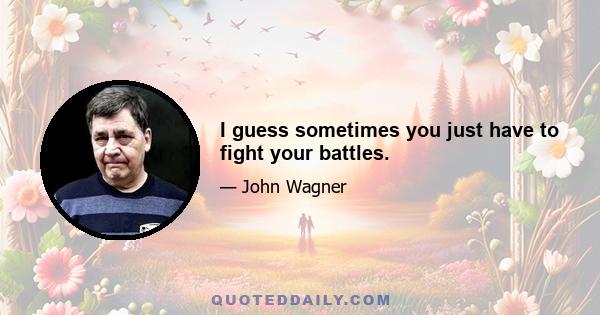 I guess sometimes you just have to fight your battles.