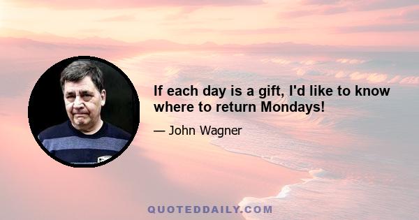 If each day is a gift, I'd like to know where to return Mondays!