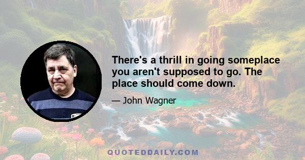 There's a thrill in going someplace you aren't supposed to go. The place should come down.