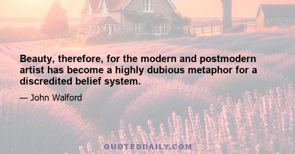 Beauty, therefore, for the modern and postmodern artist has become a highly dubious metaphor for a discredited belief system.