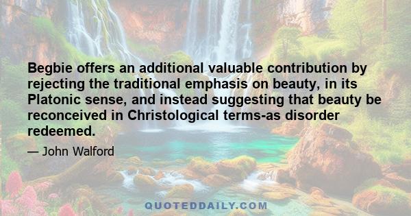 Begbie offers an additional valuable contribution by rejecting the traditional emphasis on beauty, in its Platonic sense, and instead suggesting that beauty be reconceived in Christological terms-as disorder redeemed.