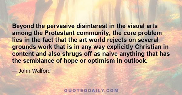 Beyond the pervasive disinterest in the visual arts among the Protestant community, the core problem lies in the fact that the art world rejects on several grounds work that is in any way explicitly Christian in content 