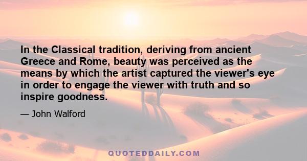 In the Classical tradition, deriving from ancient Greece and Rome, beauty was perceived as the means by which the artist captured the viewer's eye in order to engage the viewer with truth and so inspire goodness.