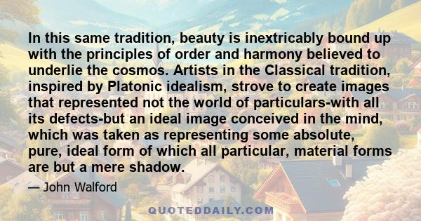 In this same tradition, beauty is inextricably bound up with the principles of order and harmony believed to underlie the cosmos. Artists in the Classical tradition, inspired by Platonic idealism, strove to create