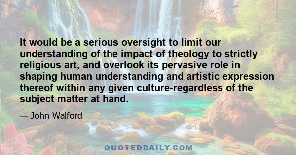 It would be a serious oversight to limit our understanding of the impact of theology to strictly religious art, and overlook its pervasive role in shaping human understanding and artistic expression thereof within any