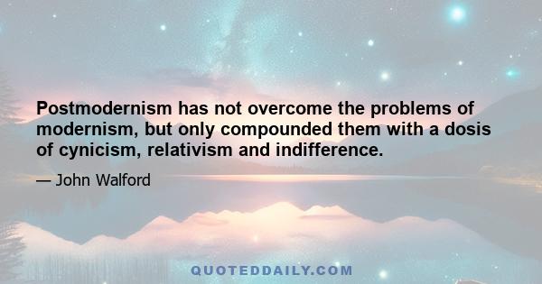 Postmodernism has not overcome the problems of modernism, but only compounded them with a dosis of cynicism, relativism and indifference.