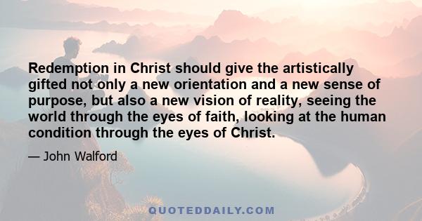 Redemption in Christ should give the artistically gifted not only a new orientation and a new sense of purpose, but also a new vision of reality, seeing the world through the eyes of faith, looking at the human