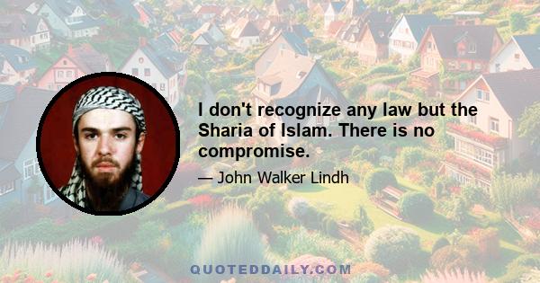 I don't recognize any law but the Sharia of Islam. There is no compromise.