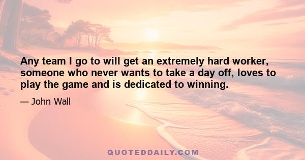 Any team I go to will get an extremely hard worker, someone who never wants to take a day off, loves to play the game and is dedicated to winning.