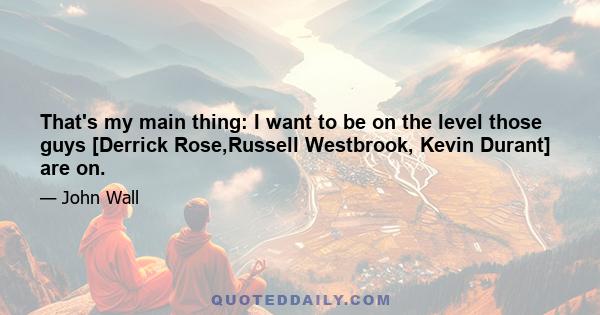 That's my main thing: I want to be on the level those guys [Derrick Rose,Russell Westbrook, Kevin Durant] are on.