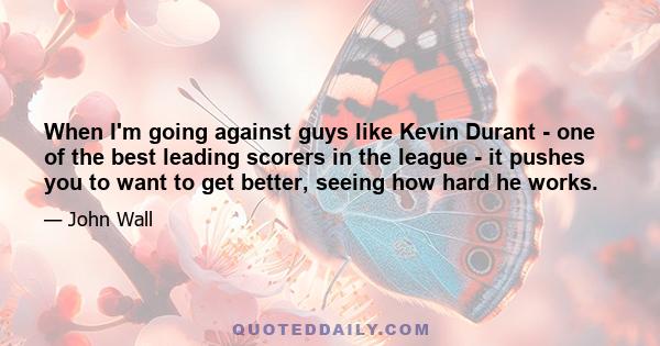 When I'm going against guys like Kevin Durant - one of the best leading scorers in the league - it pushes you to want to get better, seeing how hard he works.