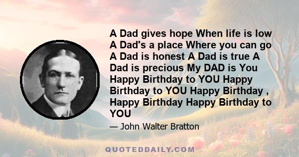 A Dad gives hope When life is low A Dad's a place Where you can go A Dad is honest A Dad is true A Dad is precious My DAD is You Happy Birthday to YOU Happy Birthday to YOU Happy Birthday , Happy Birthday Happy Birthday 