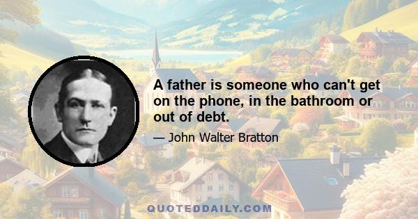 A father is someone who can't get on the phone, in the bathroom or out of debt.