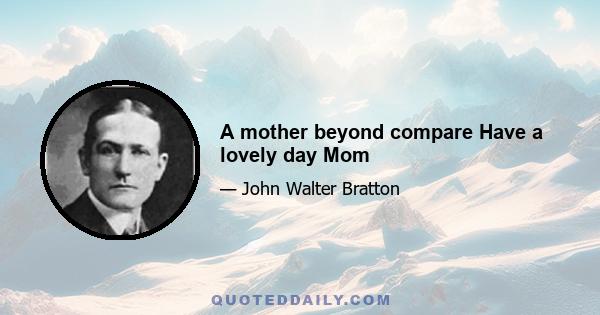 A mother beyond compare Have a lovely day Mom