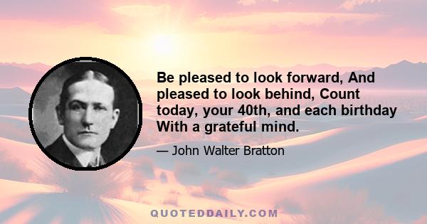 Be pleased to look forward, And pleased to look behind, Count today, your 40th, and each birthday With a grateful mind.