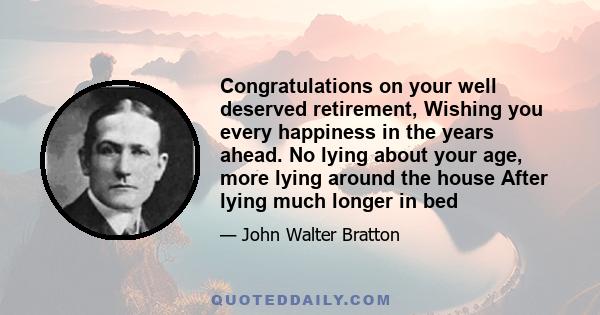 Congratulations on your well deserved retirement, Wishing you every happiness in the years ahead. No lying about your age, more lying around the house After lying much longer in bed