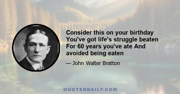 Consider this on your birthday You've got life's struggle beaten For 60 years you've ate And avoided being eaten