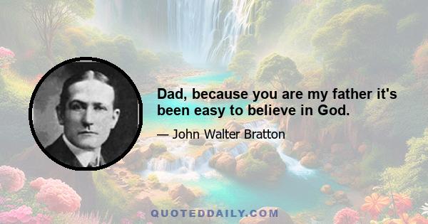 Dad, because you are my father it's been easy to believe in God.