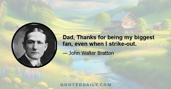 Dad, Thanks for being my biggest fan, even when I strike-out.