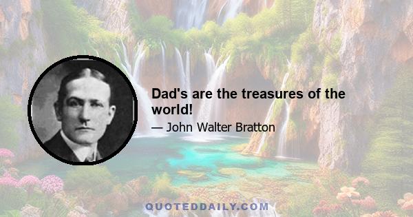 Dad's are the treasures of the world!