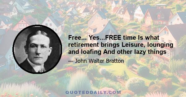 Free... Yes...FREE time Is what retirement brings Leisure, lounging and loafing And other lazy things