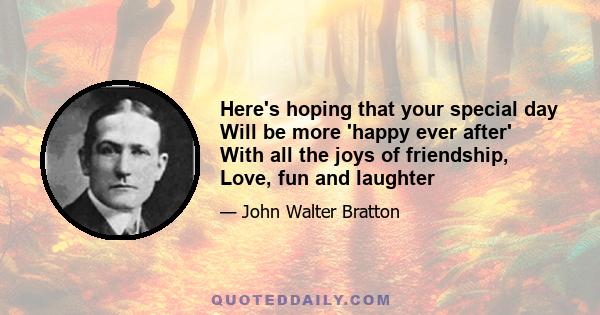 Here's hoping that your special day Will be more 'happy ever after' With all the joys of friendship, Love, fun and laughter