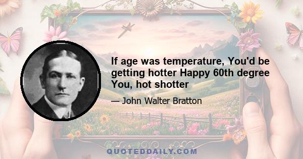 If age was temperature, You'd be getting hotter Happy 60th degree You, hot shotter