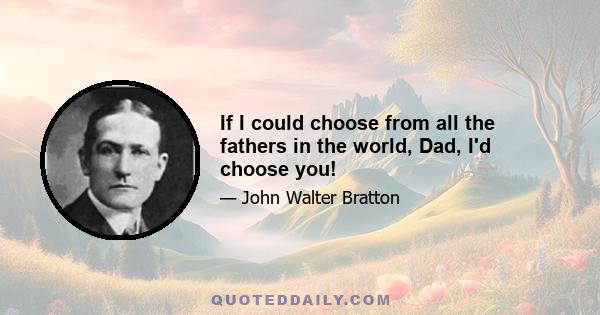 If I could choose from all the fathers in the world, Dad, I'd choose you!