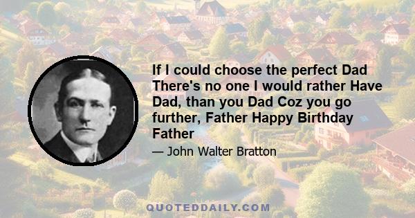 If I could choose the perfect Dad There's no one I would rather Have Dad, than you Dad Coz you go further, Father Happy Birthday Father