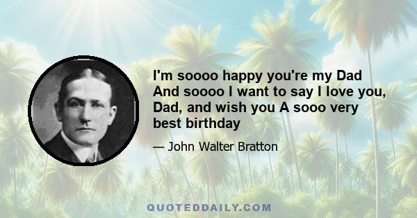 I'm soooo happy you're my Dad And soooo I want to say I love you, Dad, and wish you A sooo very best birthday