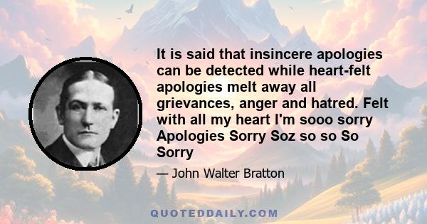 It is said that insincere apologies can be detected while heart-felt apologies melt away all grievances, anger and hatred. Felt with all my heart I'm sooo sorry Apologies Sorry Soz so so So Sorry