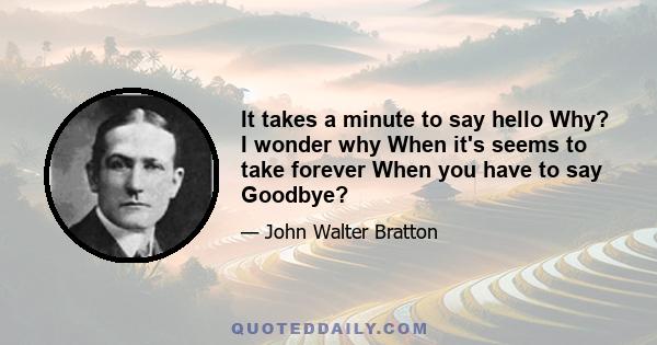 It takes a minute to say hello Why? I wonder why When it's seems to take forever When you have to say Goodbye?