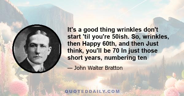 It's a good thing wrinkles don't start 'til you're 50ish. So, wrinkles, then Happy 60th, and then Just think, you'll be 70 In just those short years, numbering ten