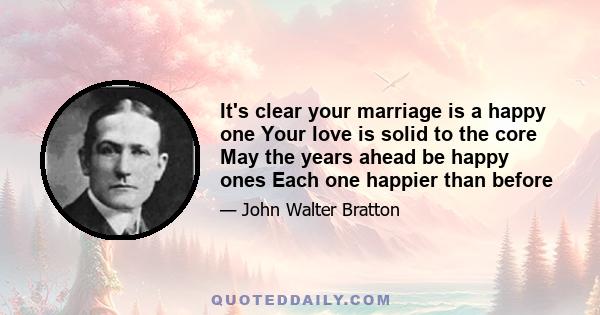 It's clear your marriage is a happy one Your love is solid to the core May the years ahead be happy ones Each one happier than before