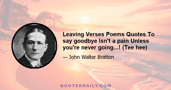 Leaving Verses Poems Quotes To say goodbye Isn't a pain Unless you're never going...! (Tee hee)