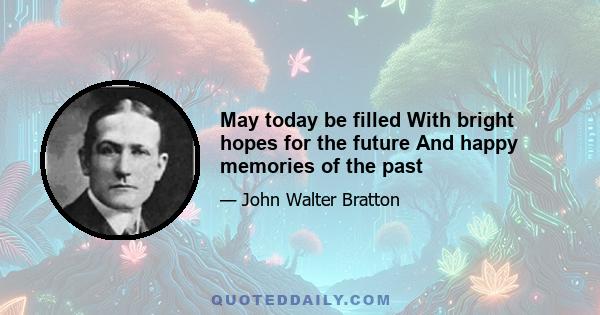 May today be filled With bright hopes for the future And happy memories of the past