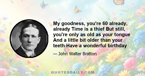 My goodness, you're 60 already, already Time is a thief But still, you're only as old as your tongue And a little bit older than your teeth Have a wonderful birthday