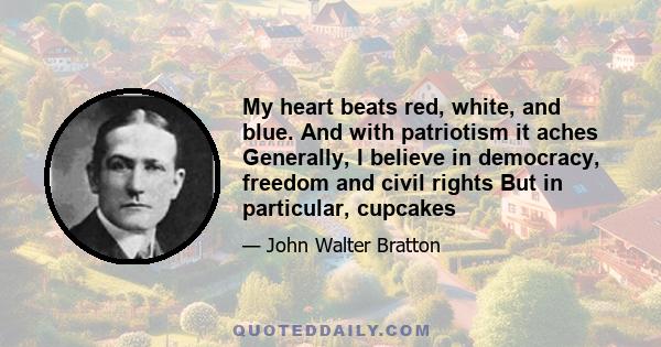 My heart beats red, white, and blue. And with patriotism it aches Generally, I believe in democracy, freedom and civil rights But in particular, cupcakes